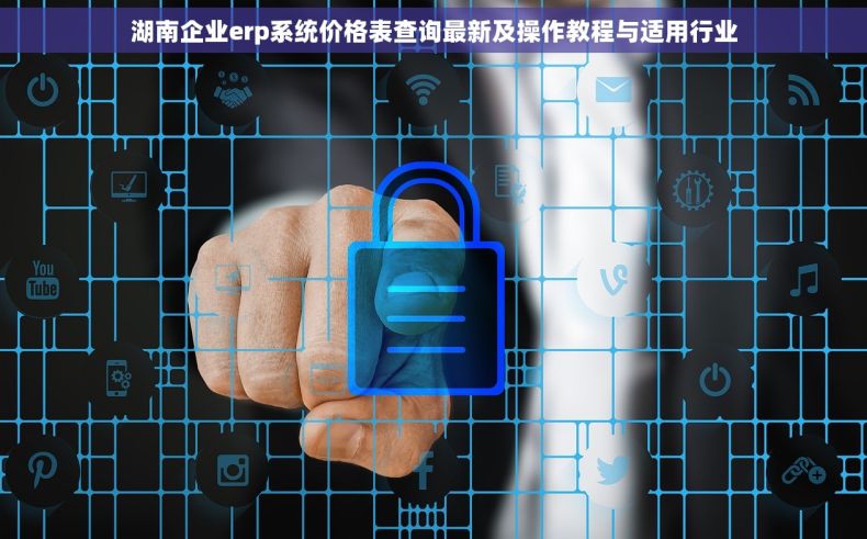 湖南企业erp系统价格表查询最新及操作教程与适用行业