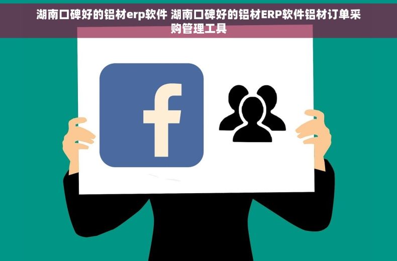 湖南口碑好的铝材erp软件 湖南口碑好的铝材ERP软件铝材订单采购管理工具