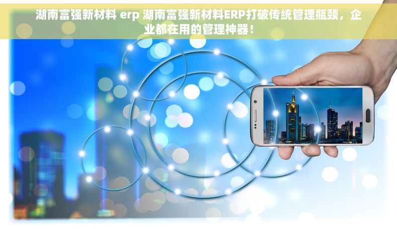 湖南富强新材料 erp 湖南富强新材料ERP打破传统管理瓶颈，企业都在用的管理神器！