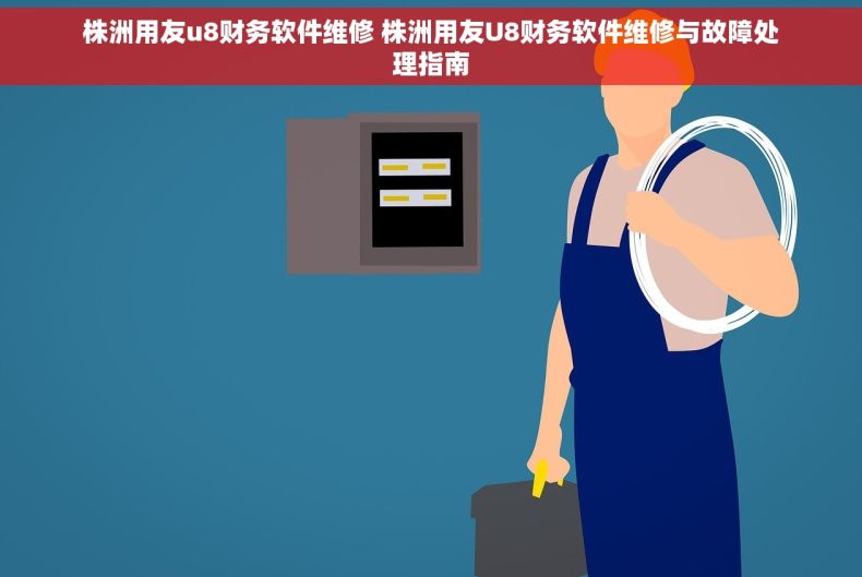 株洲用友u8财务软件维修 株洲用友U8财务软件维修与故障处理指南