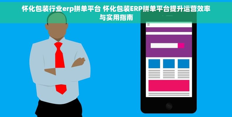 怀化包装行业erp拼单平台 怀化包装ERP拼单平台提升运营效率与实用指南