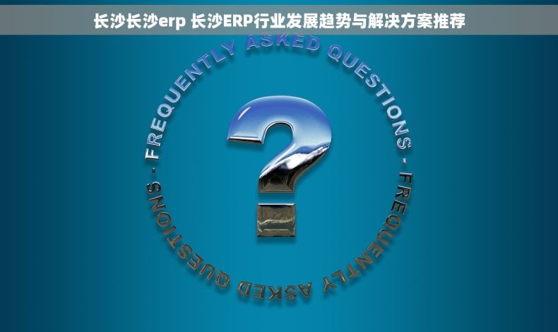 长沙长沙erp 长沙ERP行业发展趋势与解决方案推荐