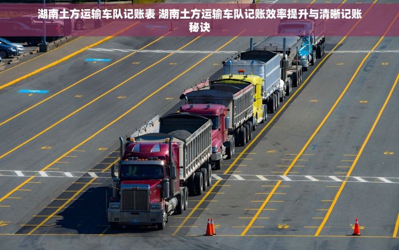湖南土方运输车队记账表 湖南土方运输车队记账效率提升与清晰记账秘诀