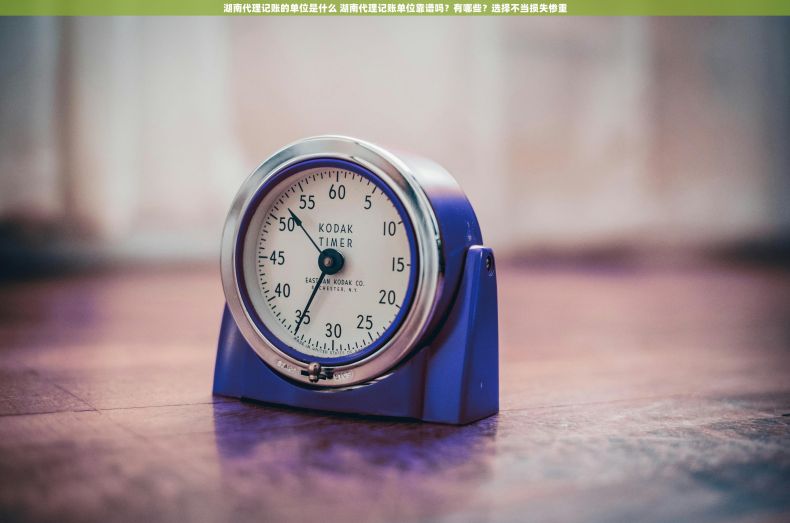 湖南代理记账的单位是什么 湖南代理记账单位靠谱吗？有哪些？选择不当损失惨重