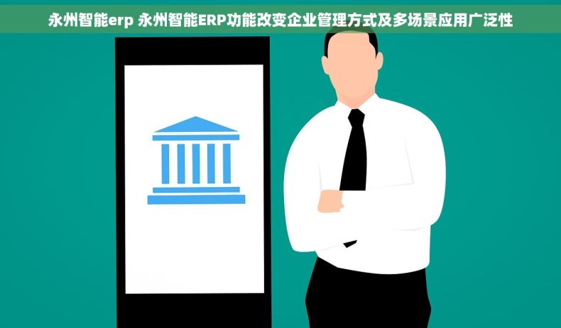 永州智能erp 永州智能ERP功能改变企业管理方式及多场景应用广泛性