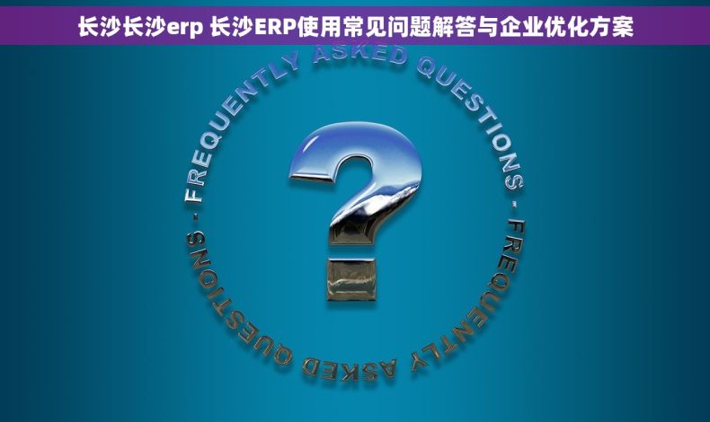 长沙长沙erp 长沙ERP使用常见问题解答与企业优化方案