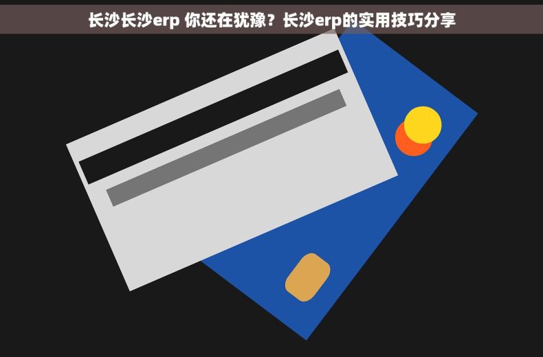 长沙长沙erp 你还在犹豫？长沙erp的实用技巧分享