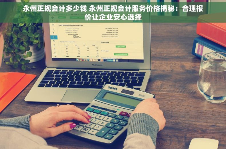 永州正规会计多少钱 永州正规会计服务价格揭秘：合理报价让企业安心选择