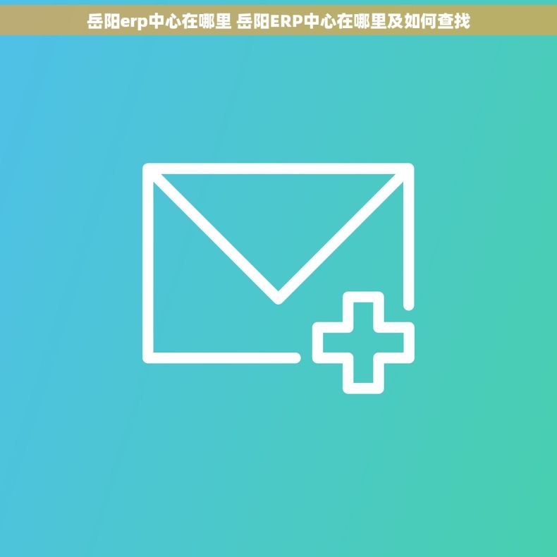 岳阳erp中心在哪里 岳阳ERP中心在哪里及如何查找