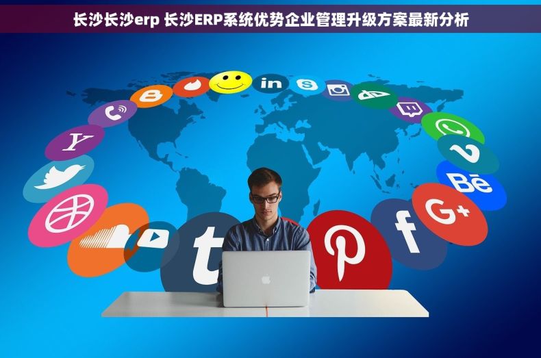 长沙长沙erp 长沙ERP系统优势企业管理升级方案最新分析