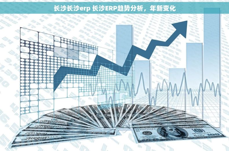 长沙长沙erp 长沙ERP趋势分析，年新变化