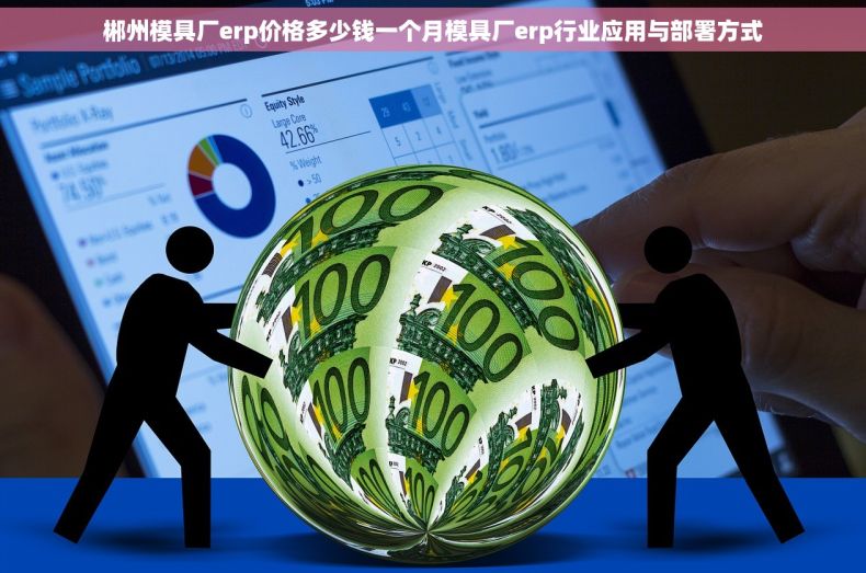 郴州模具厂erp价格多少钱一个月模具厂erp行业应用与部署方式