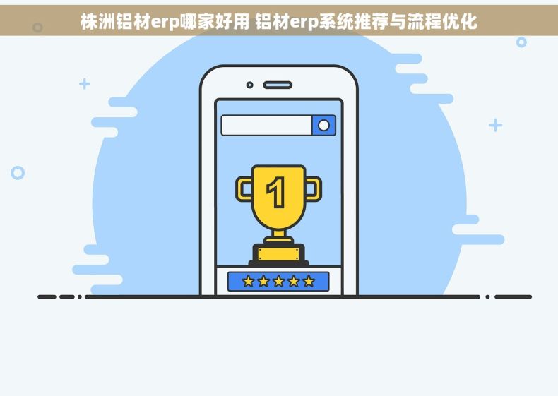 株洲铝材erp哪家好用 铝材erp系统推荐与流程优化