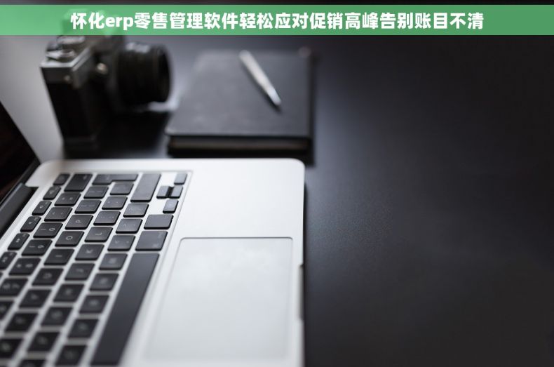 怀化erp零售管理软件轻松应对促销高峰告别账目不清