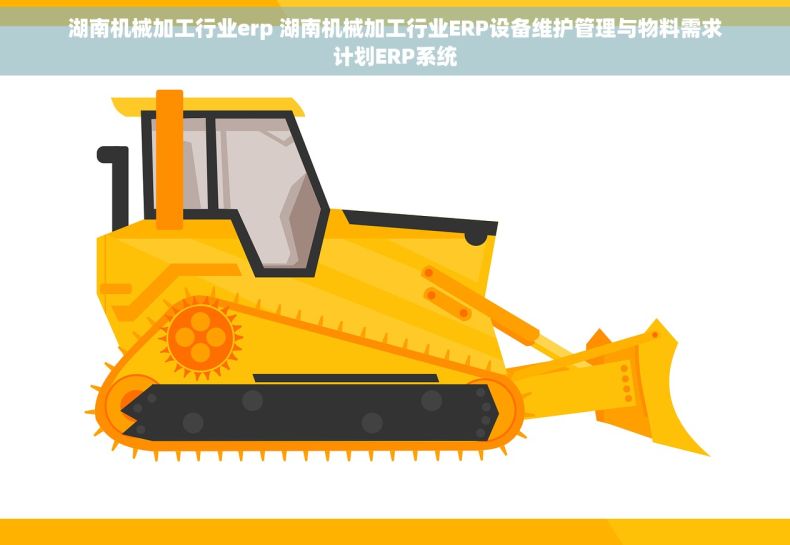 湖南机械加工行业erp 湖南机械加工行业ERP设备维护管理与物料需求计划ERP系统