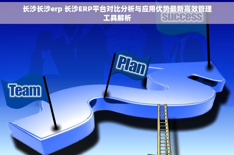 长沙长沙erp 长沙ERP平台对比分析与应用优势最新高效管理工具解析