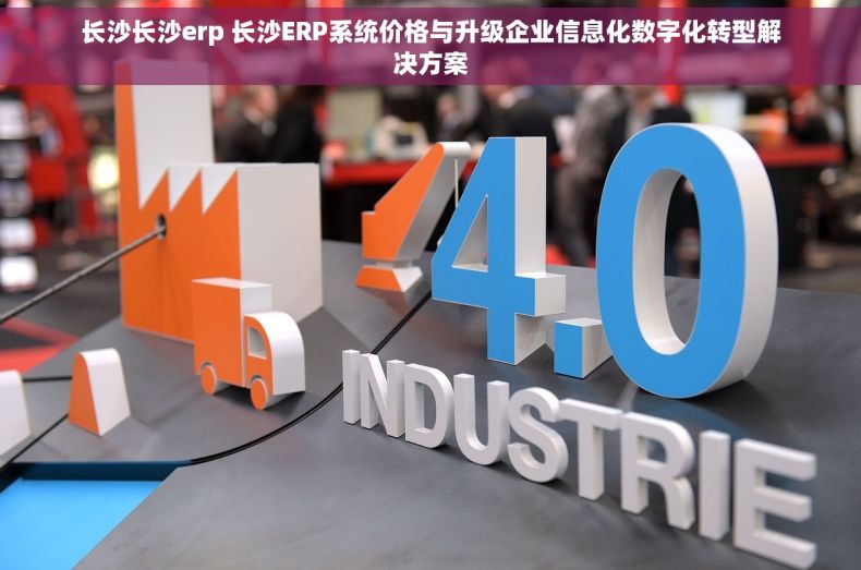 长沙长沙erp 长沙ERP系统价格与升级企业信息化数字化转型解决方案