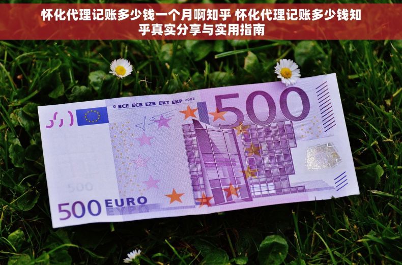 怀化代理记账多少钱一个月啊知乎 怀化代理记账多少钱知乎真实分享与实用指南