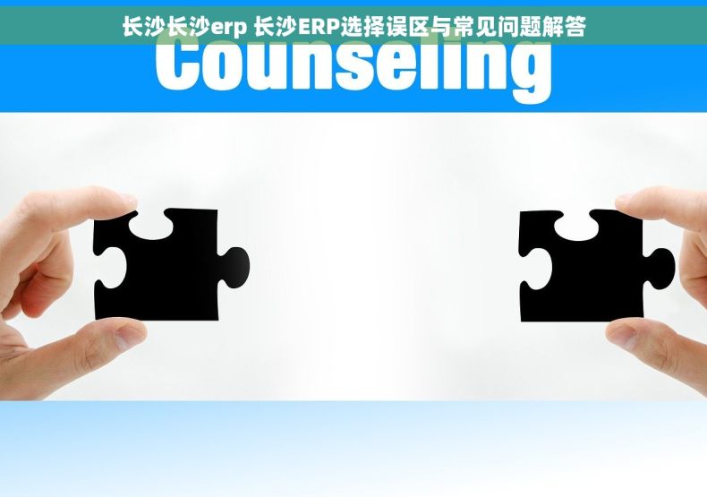 长沙长沙erp 长沙ERP选择误区与常见问题解答