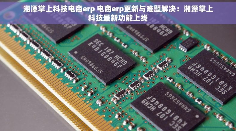 湘潭掌上科技电商erp 电商erp更新与难题解决：湘潭掌上科技最新功能上线