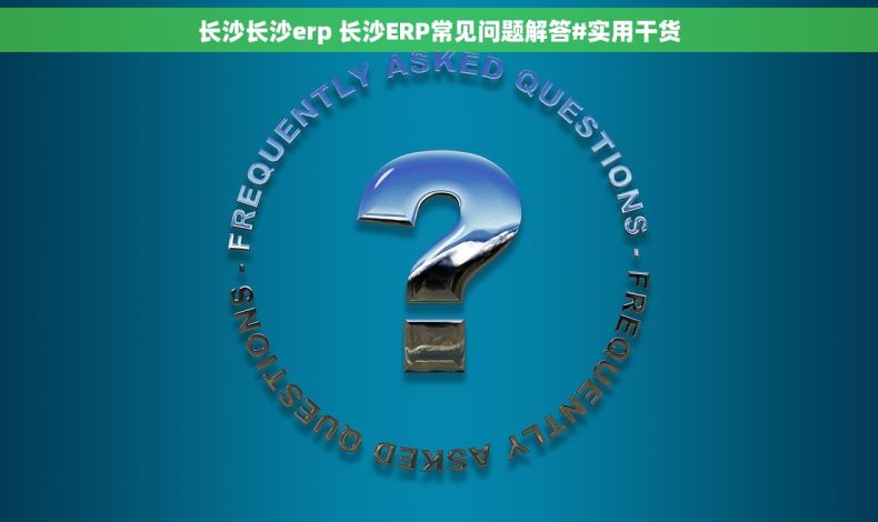 长沙长沙erp 长沙ERP常见问题解答#实用干货