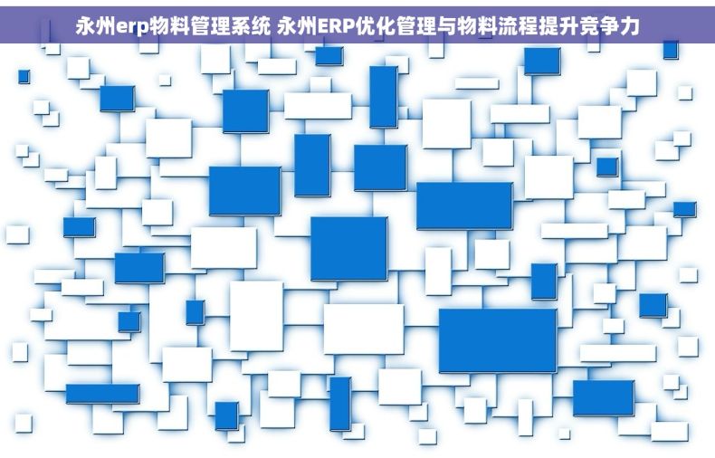 永州erp物料管理系统 永州ERP优化管理与物料流程提升竞争力