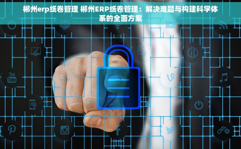 郴州erp纸卷管理 郴州ERP纸卷管理：解决难题与构建科学体系的全面方案