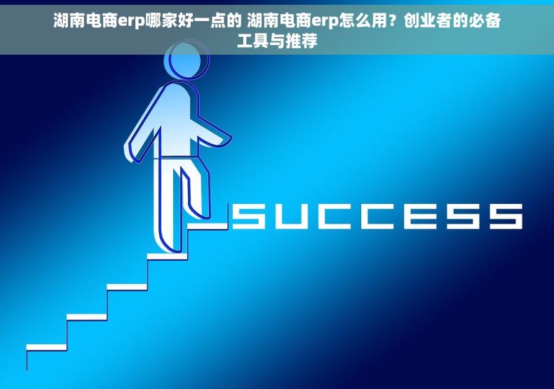 湖南电商erp哪家好一点的 湖南电商erp怎么用？创业者的必备工具与推荐