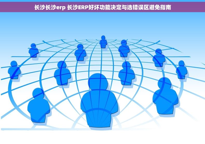 长沙长沙erp 长沙ERP好坏功能决定与选错误区避免指南