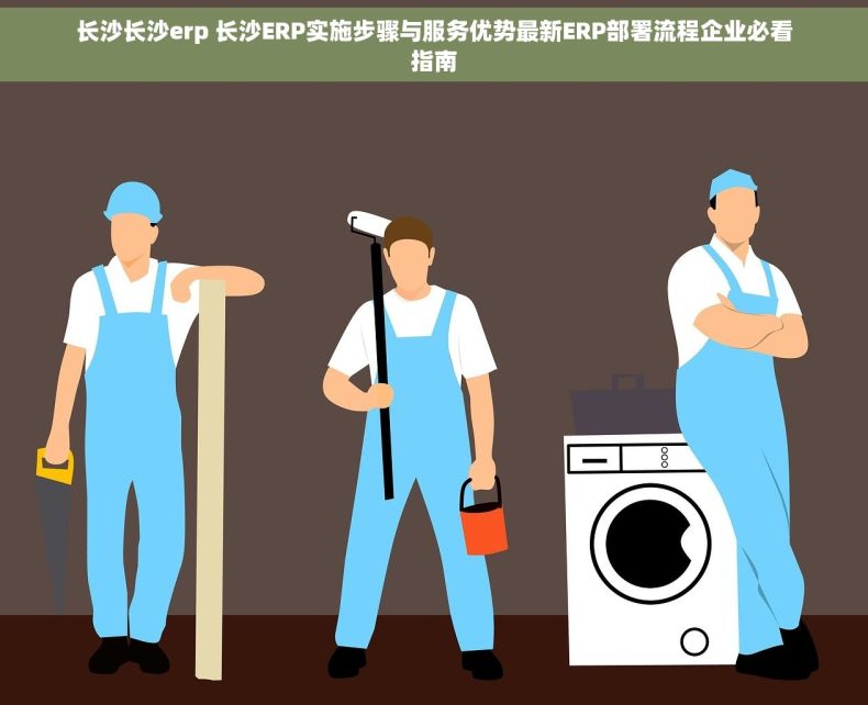 长沙长沙erp 长沙ERP实施步骤与服务优势最新ERP部署流程企业必看指南