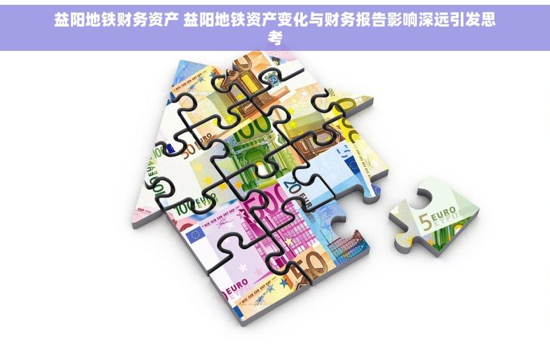 益阳地铁财务资产 益阳地铁资产变化与财务报告影响深远引发思考