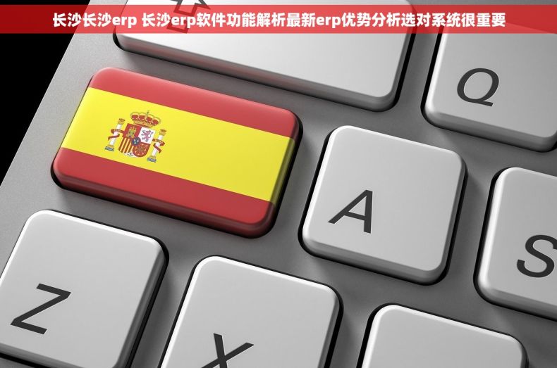 长沙长沙erp 长沙erp软件功能解析最新erp优势分析选对系统很重要