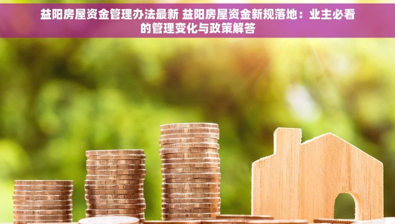 益阳房屋资金管理办法最新 益阳房屋资金新规落地：业主必看的管理变化与政策解答