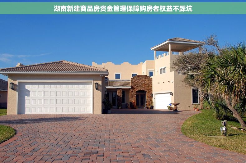 湖南新建商品房资金管理保障购房者权益不踩坑