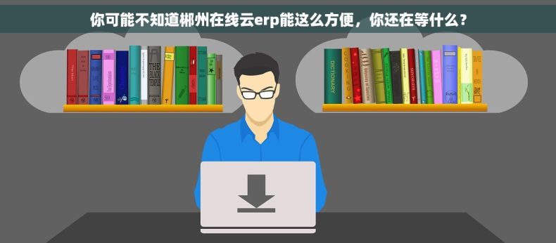 你可能不知道郴州在线云erp能这么方便，你还在等什么？