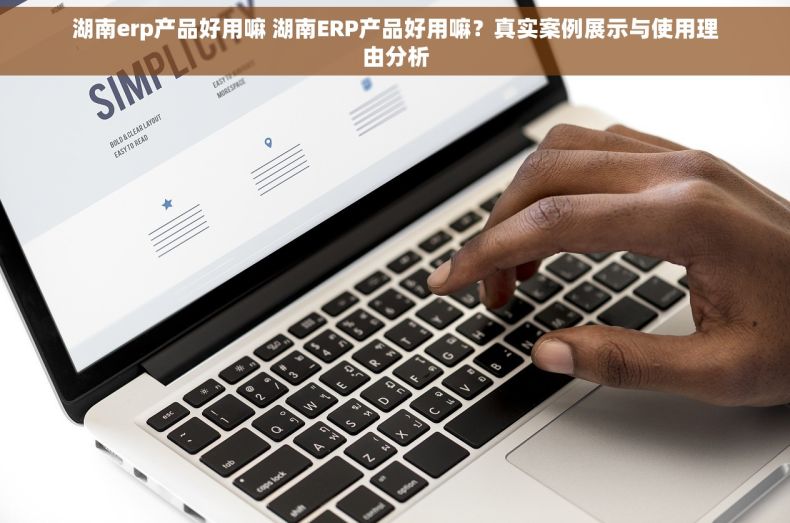 湖南erp产品好用嘛 湖南ERP产品好用嘛？真实案例展示与使用理由分析