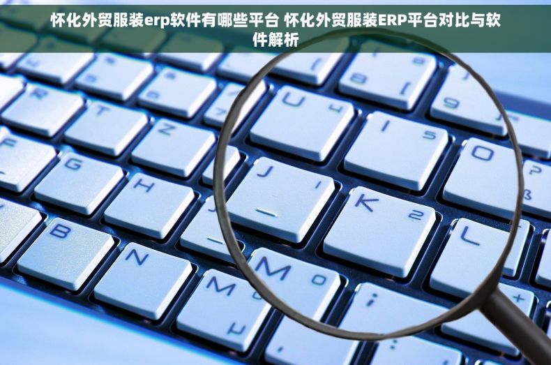 怀化外贸服装erp软件有哪些平台 怀化外贸服装ERP平台对比与软件解析