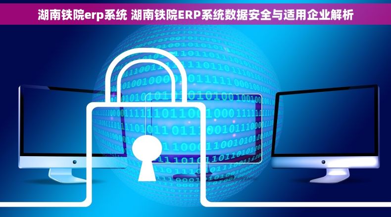 湖南铁院erp系统 湖南铁院ERP系统数据安全与适用企业解析