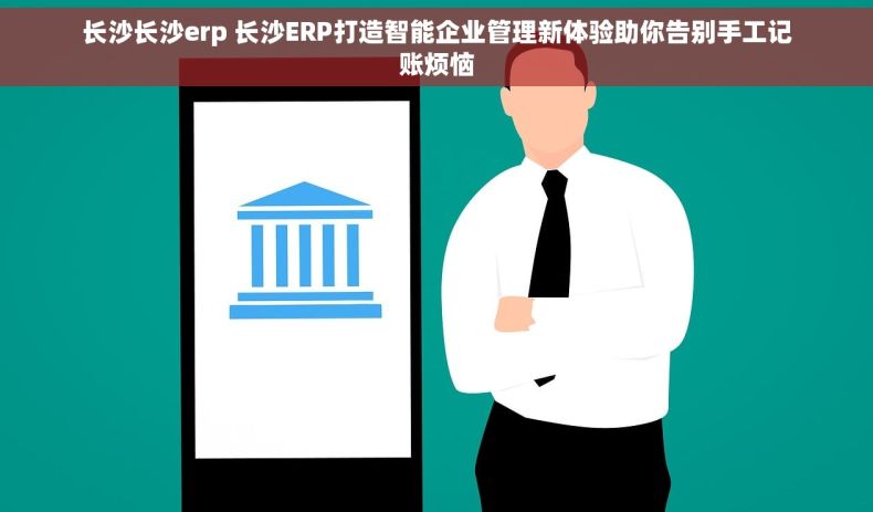 长沙长沙erp 长沙ERP打造智能企业管理新体验助你告别手工记账烦恼