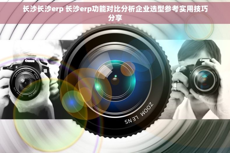 长沙长沙erp 长沙erp功能对比分析企业选型参考实用技巧分享