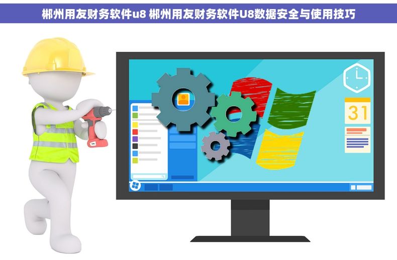 郴州用友财务软件u8 郴州用友财务软件U8数据安全与使用技巧