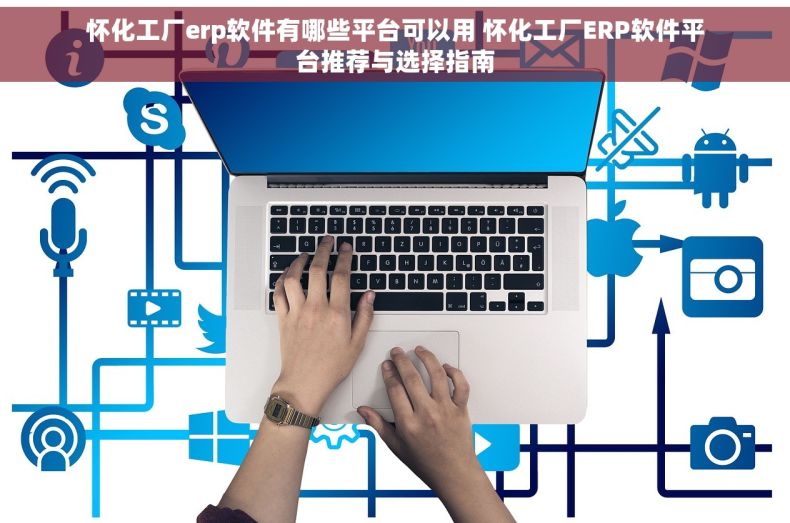 怀化工厂erp软件有哪些平台可以用 怀化工厂ERP软件平台推荐与选择指南