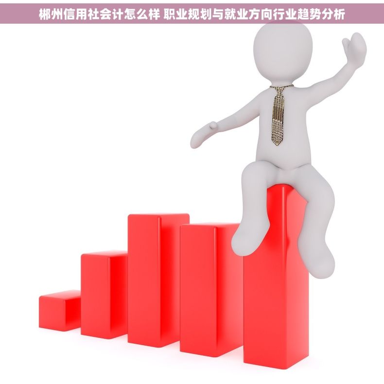 郴州信用社会计怎么样 职业规划与就业方向行业趋势分析