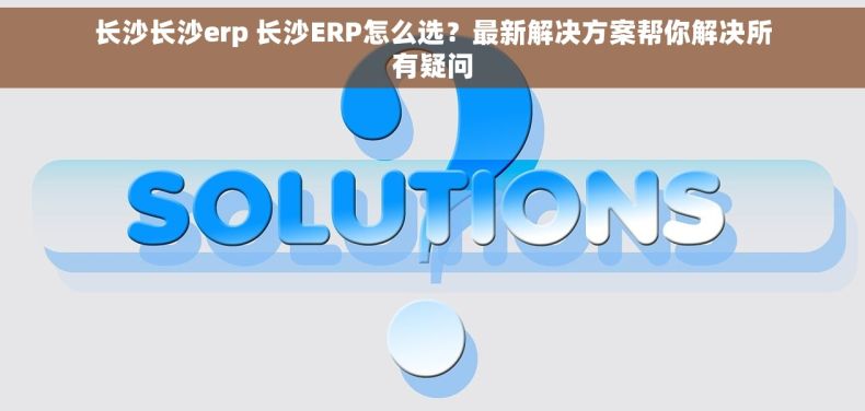 长沙长沙erp 长沙ERP怎么选？最新解决方案帮你解决所有疑问