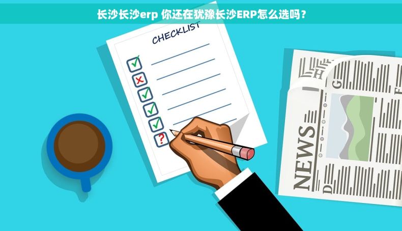 长沙长沙erp 你还在犹豫长沙ERP怎么选吗？