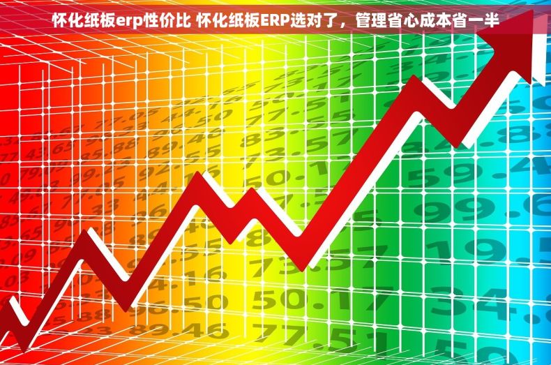 怀化纸板erp性价比 怀化纸板ERP选对了，管理省心成本省一半