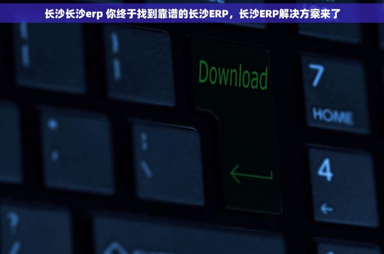 长沙长沙erp 你终于找到靠谱的长沙ERP，长沙ERP解决方案来了