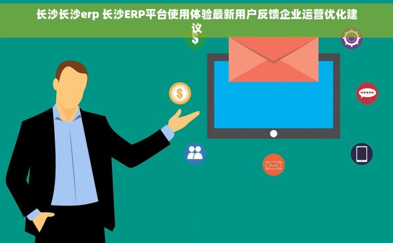 长沙长沙erp 长沙ERP平台使用体验最新用户反馈企业运营优化建议