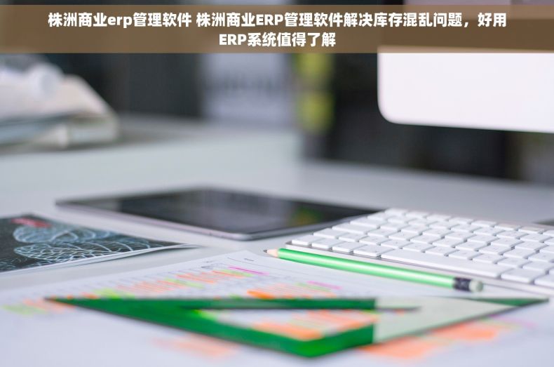 株洲商业erp管理软件 株洲商业ERP管理软件解决库存混乱问题，好用ERP系统值得了解