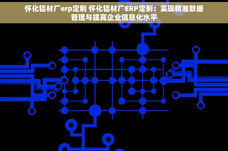 怀化铝材厂erp定制 怀化铝材厂ERP定制：实现精准数据管理与提高企业信息化水平